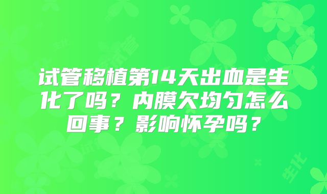 试管移植第14天出血是生化了吗？内膜欠均匀怎么回事？影响怀孕吗？