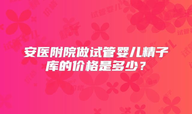 安医附院做试管婴儿精子库的价格是多少？
