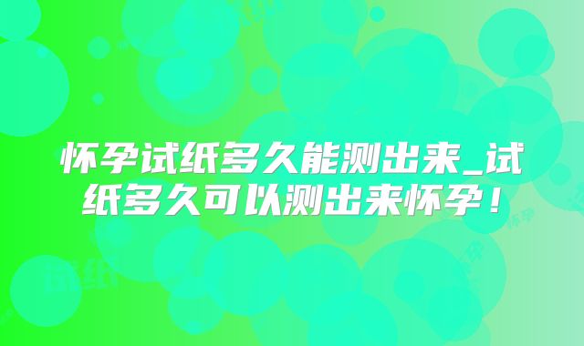 怀孕试纸多久能测出来_试纸多久可以测出来怀孕！