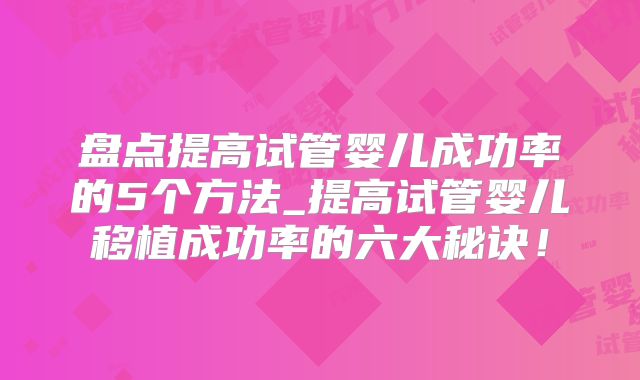 盘点提高试管婴儿成功率的5个方法_提高试管婴儿移植成功率的六大秘诀！