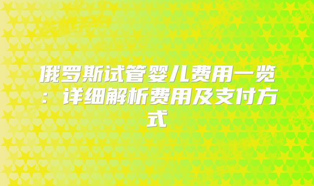 俄罗斯试管婴儿费用一览：详细解析费用及支付方式