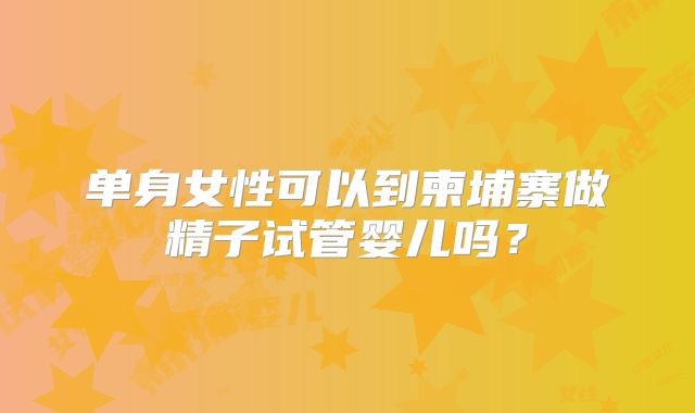 单身女性可以到柬埔寨做精子试管婴儿吗？