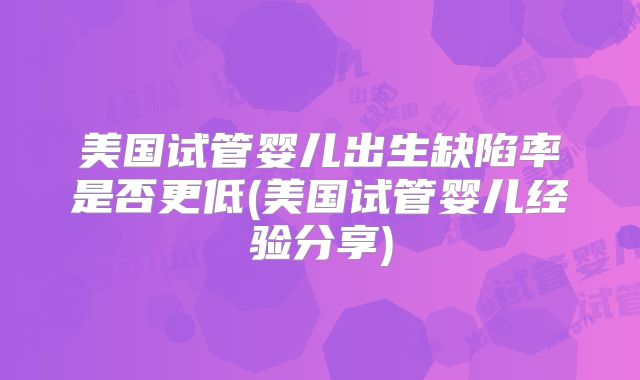 美国试管婴儿出生缺陷率是否更低(美国试管婴儿经验分享)