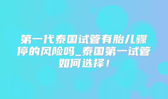 第一代泰国试管有胎儿骤停的风险吗_泰国第一试管如何选择！