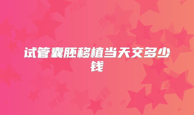 试管囊胚移植当天交多少钱