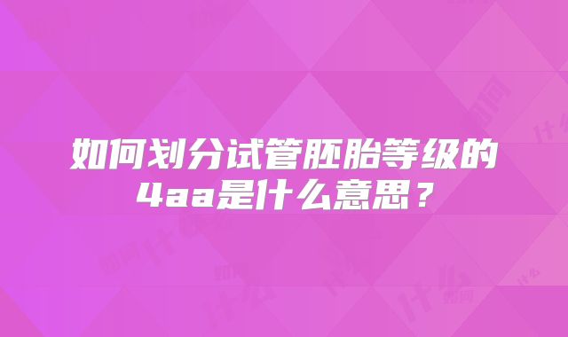 如何划分试管胚胎等级的4aa是什么意思?