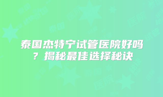 泰国杰特宁试管医院好吗?揭秘最佳选择秘诀
