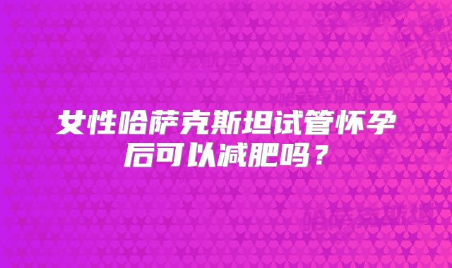 女性哈萨克斯坦试管怀孕后可以减肥吗?