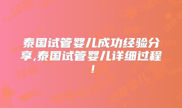 泰国试管婴儿成功经验分享,泰国试管婴儿详细过程！
