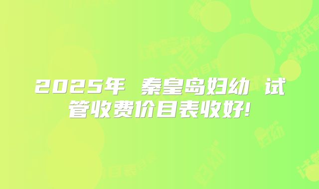 2025年 秦皇岛妇幼 试管收费价目表收好!