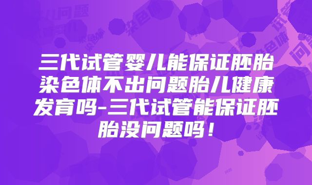 三代试管婴儿能保证胚胎染色体不出问题胎儿健康发育吗-三代试管能保证胚胎没问题吗!