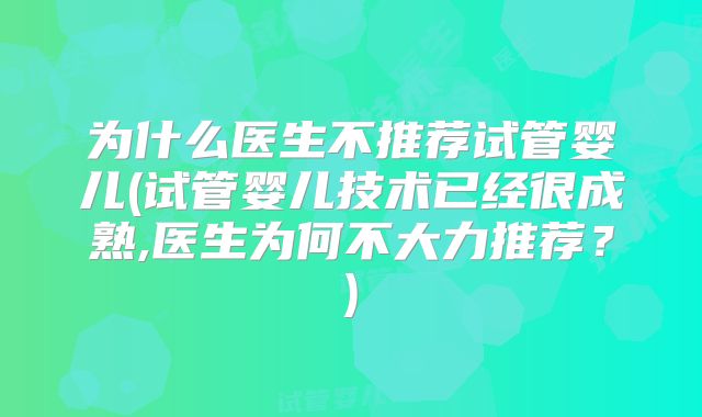 为什么医生不推荐试管婴儿(试管婴儿技术已经很成熟,医生为何不大力推荐？)