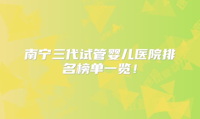南宁三代试管婴儿医院排名榜单一览！
