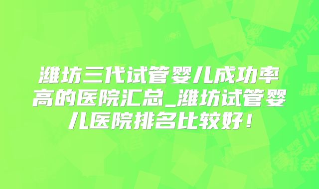 潍坊三代试管婴儿成功率高的医院汇总_潍坊试管婴儿医院排名比较好!