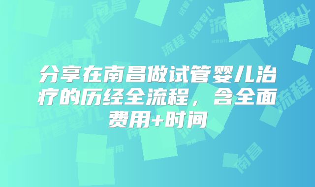 分享在南昌做试管婴儿治疗的历经全流程，含全面费用+时间