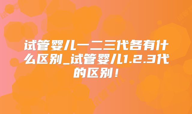 试管婴儿一二三代各有什么区别_试管婴儿1.2.3代的区别！