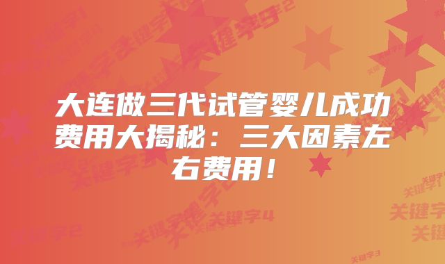 大连做三代试管婴儿成功费用大揭秘：三大因素左右费用！