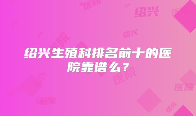 绍兴生殖科排名前十的医院靠谱么？