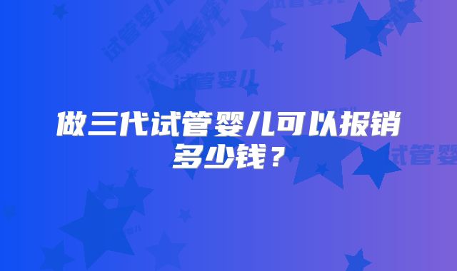 做三代试管婴儿可以报销多少钱?