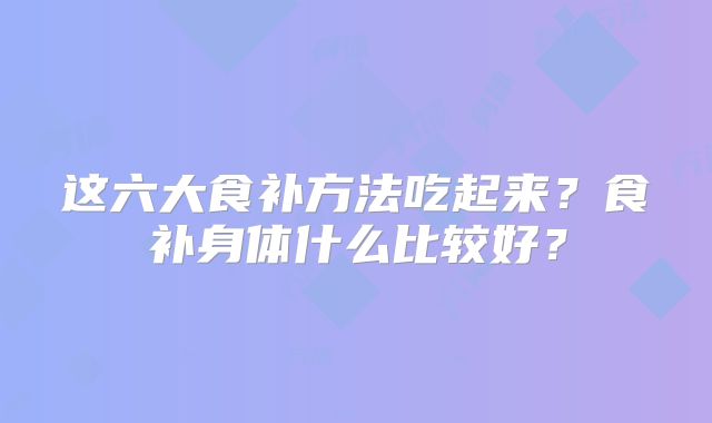 这六大食补方法吃起来?食补身体什么比较好?