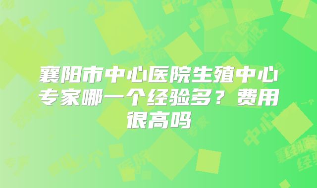 襄阳市中心医院生殖中心专家哪一个经验多？费用很高吗