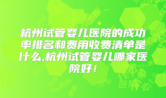 杭州试管婴儿医院的成功率排名和费用收费清单是什么,杭州试管婴儿哪家医院好!
