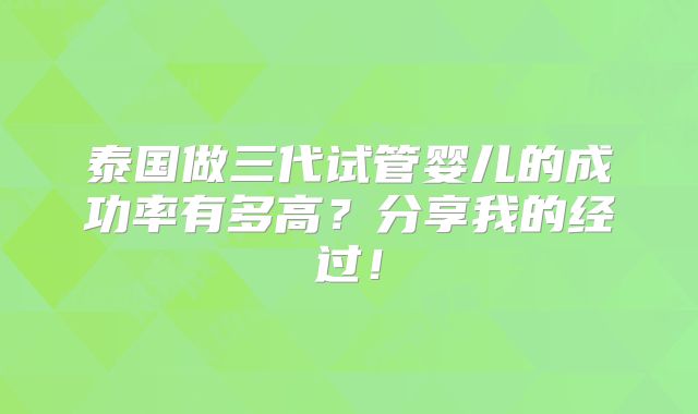 泰国做三代试管婴儿的成功率有多高?分享我的经过!
