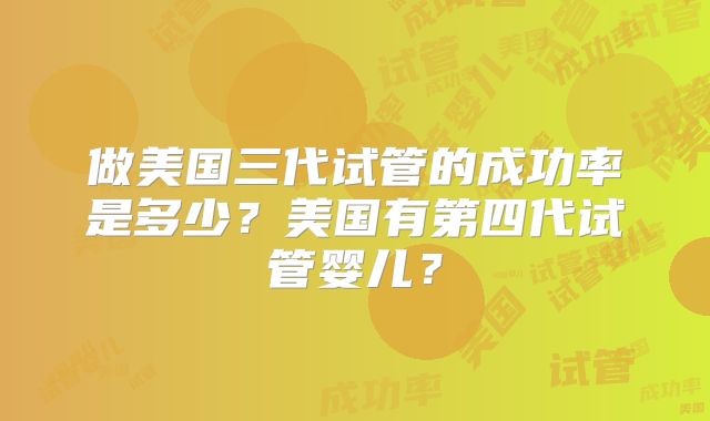 做美国三代试管的成功率是多少？美国有第四代试管婴儿？