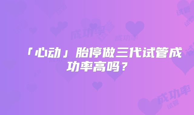 「心动」胎停做三代试管成功率高吗？