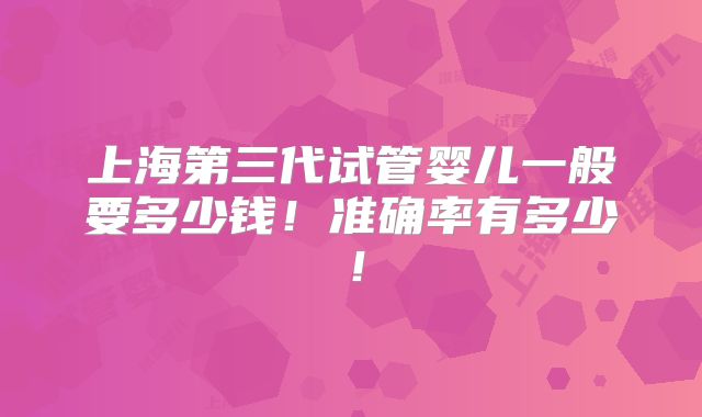 上海第三代试管婴儿一般要多少钱！准确率有多少！