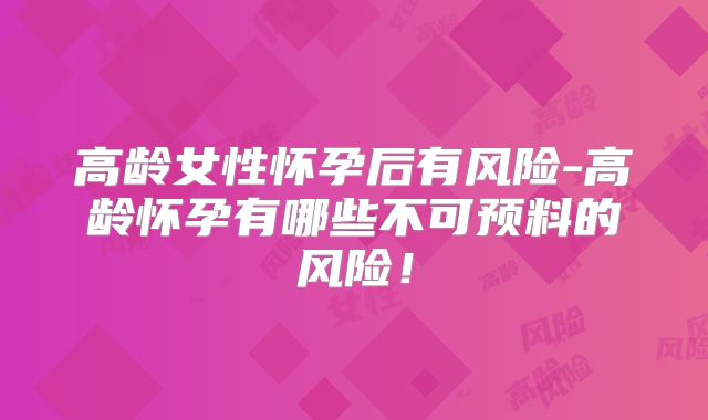 高龄女性怀孕后有风险-高龄怀孕有哪些不可预料的风险！