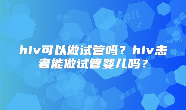 hiv可以做试管吗?hiv患者能做试管婴儿吗?