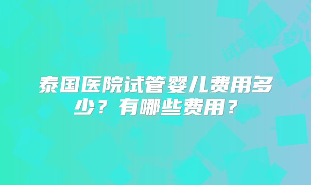 泰国医院试管婴儿费用多少？有哪些费用？