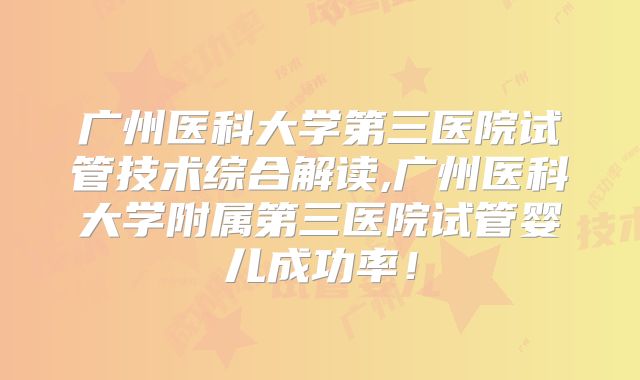 广州医科大学第三医院试管技术综合解读,广州医科大学附属第三医院试管婴儿成功率！