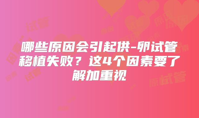 哪些原因会引起供-卵试管移植失败?这4个因素要了解加重视