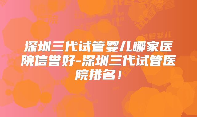 深圳三代试管婴儿哪家医院信誉好-深圳三代试管医院排名！
