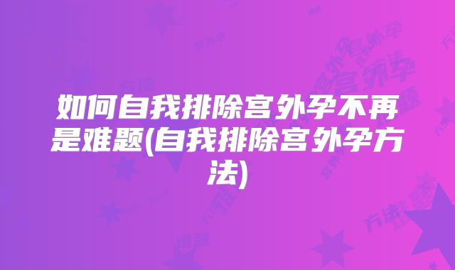 如何自我排除宫外孕不再是难题(自我排除宫外孕方法)