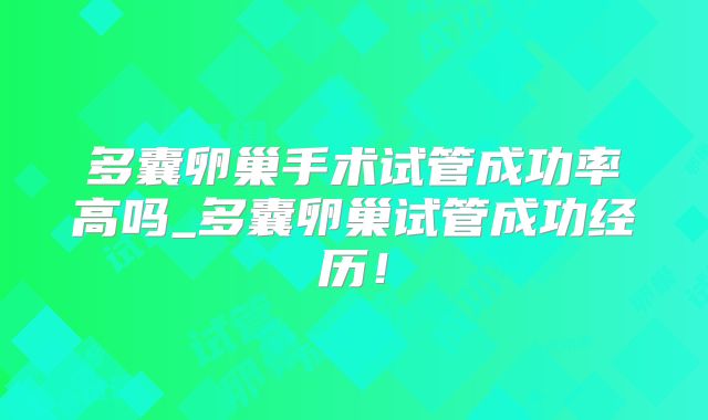 多囊卵巢手术试管成功率高吗_多囊卵巢试管成功经历!