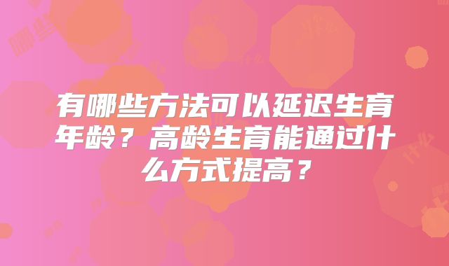 有哪些方法可以延迟生育年龄？高龄生育能通过什么方式提高？