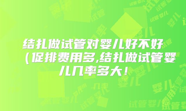 结扎做试管对婴儿好不好（促排费用多,结扎做试管婴儿几率多大！