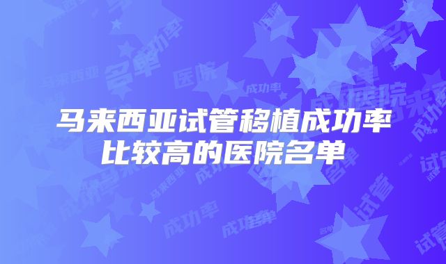 马来西亚试管移植成功率比较高的医院名单
