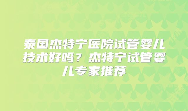 泰国杰特宁医院试管婴儿技术好吗？杰特宁试管婴儿专家推荐