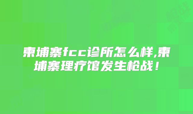 柬埔寨fcc诊所怎么样,柬埔寨理疗馆发生枪战!