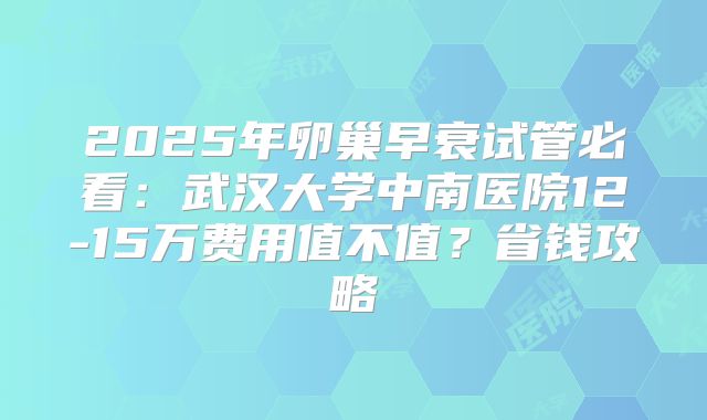 2025年卵巢早衰试管必看：武汉大学中南医院12-15万费用值不值？省钱攻略