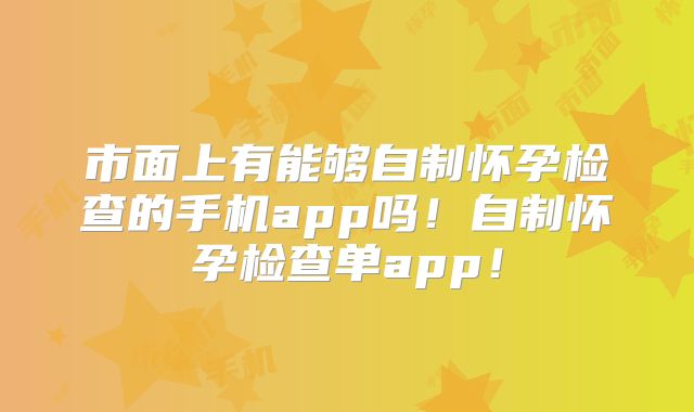市面上有能够自制怀孕检查的手机app吗！自制怀孕检查单app！
