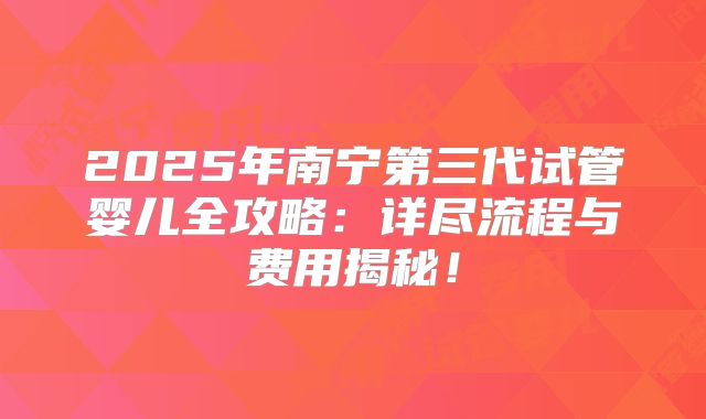 2025年南宁第三代试管婴儿全攻略：详尽流程与费用揭秘！