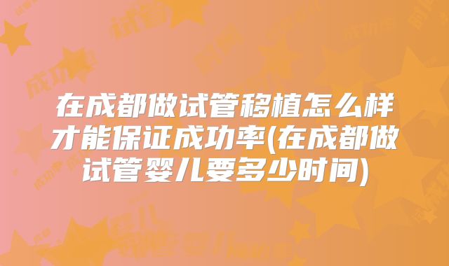在成都做试管移植怎么样才能保证成功率(在成都做试管婴儿要多少时间)