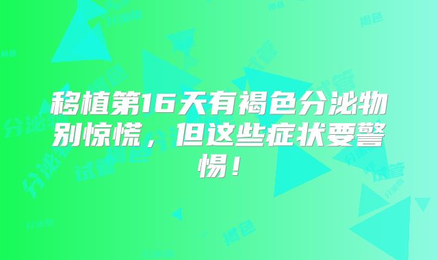 移植第16天有褐色分泌物别惊慌，但这些症状要警惕！