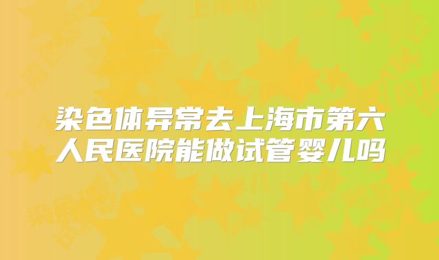 染色体异常去上海市第六人民医院能做试管婴儿吗