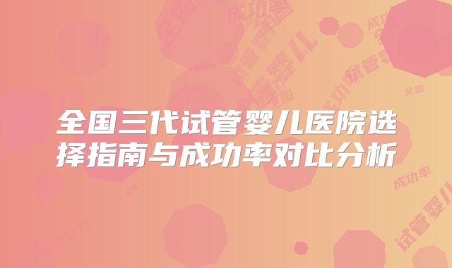 全国三代试管婴儿医院选择指南与成功率对比分析